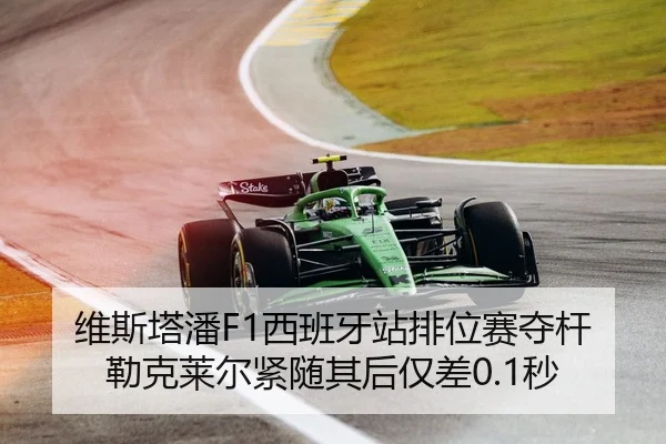 维斯塔潘F1西班牙站排位赛夺杆 勒克莱尔紧随其后仅差0.1秒