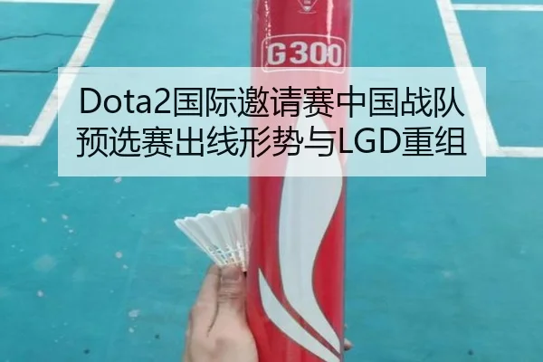 Dota2国际邀请赛中国战队预选赛出线形势与LGD重组