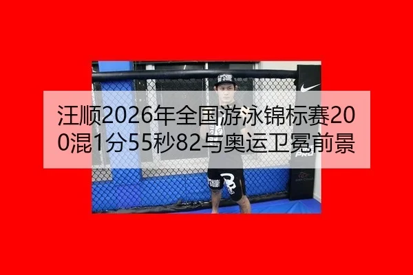 汪顺2026年全国游泳锦标赛200混1分55秒82与奥运卫冕前景