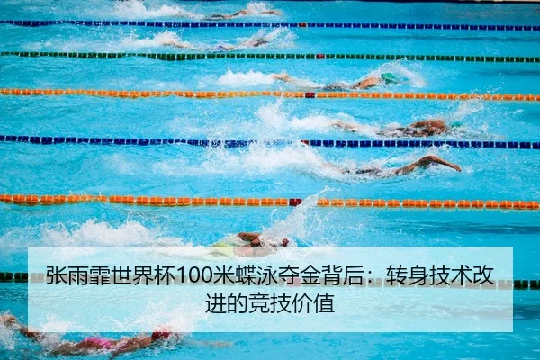 张雨霏世界杯100米蝶泳夺金背后：转身技术改进的竞技价值